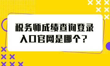稅務(wù)師成績查詢登錄入口官網(wǎng)是哪個？怎么查分？