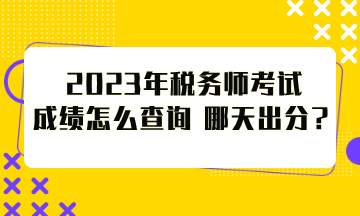 2023年稅務師考試成績怎么查詢？哪天出分？