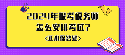 準備2024年報考稅務師怎么安排考試比較好？