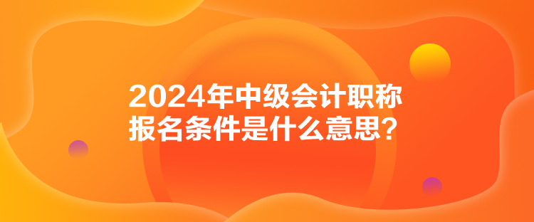2024年中級會計職稱報名條件是什么意思？