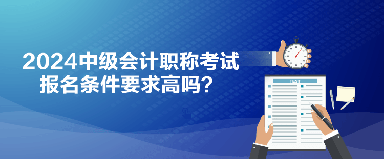 2024中級會計職稱考試報名條件要求高嗎？