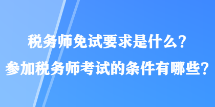 稅務師免試要求是什么？參加稅務師考試的條件有哪些？