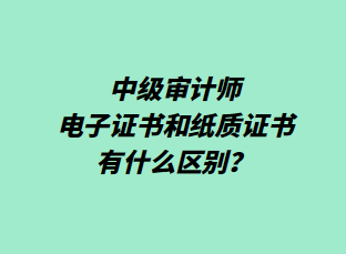 中級審計師電子證書和紙質證書有什么區別？