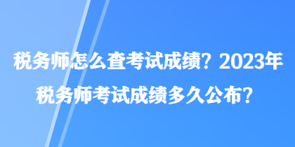稅務師怎么查考試成績？2023年稅務師考試成績多久公布？