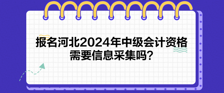 報名河北2024年中級會計資格需要信息采集嗎？