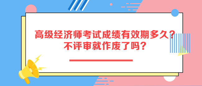 高級經濟師考試成績有效期多久？不評審就作廢了嗎？