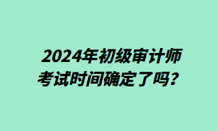 2024年初級審計師考試時間確定了嗎？