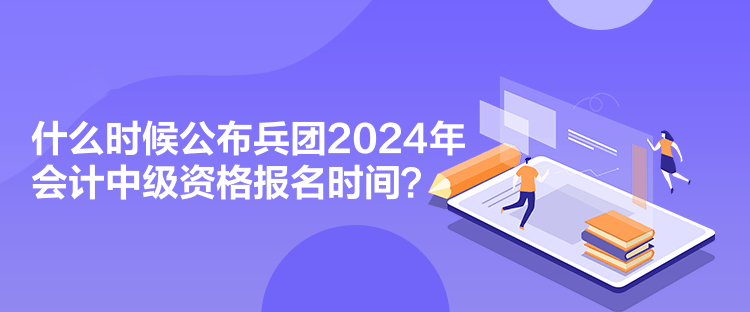 什么時(shí)候公布兵團(tuán)2024年會(huì)計(jì)中級(jí)資格報(bào)名時(shí)間？