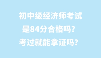 初中級經濟師考試是84分合格嗎？考過就能拿證嗎？