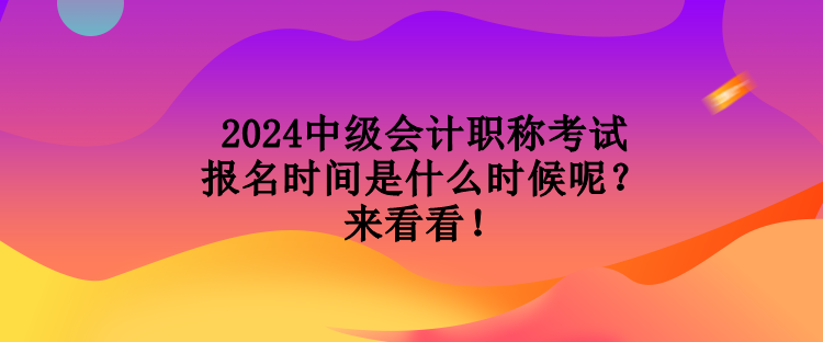 2024中級(jí)會(huì)計(jì)職稱(chēng)考試報(bào)名時(shí)間是什么時(shí)候呢？來(lái)看看！