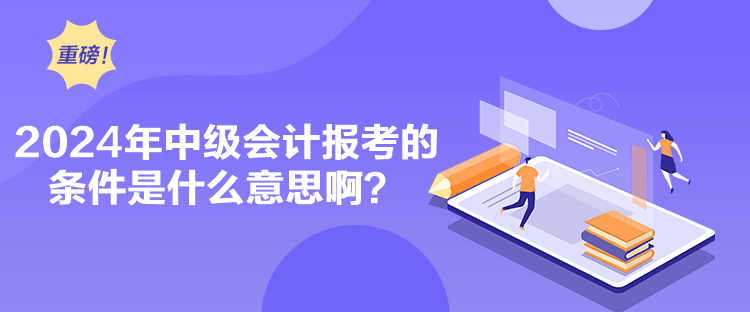 2024年中級(jí)會(huì)計(jì)報(bào)考的條件是什么意思啊？
