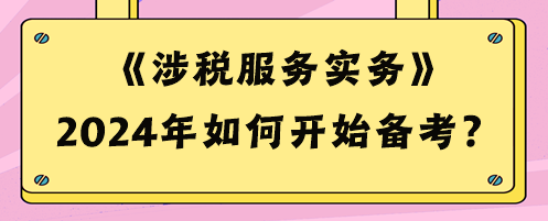 2024稅務(wù)師《涉稅服務(wù)實務(wù)》如何開始備考？預(yù)習(xí)攻略來啦！
