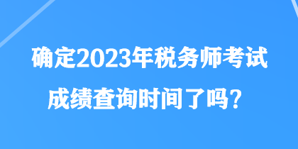 確定2023年稅務(wù)師考試成績(jī)查詢時(shí)間了嗎？