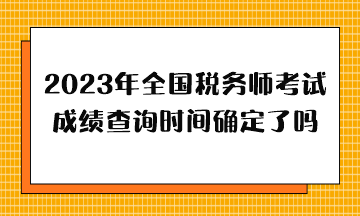 2023年全國稅務師考試成績查詢時間確定了嗎？哪天出分？
