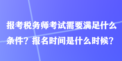 報考稅務師考試需要滿足什么條件？報名時間是什么時候？