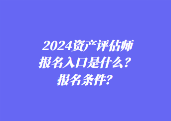 2024資產評估師報名入口是什么？報名條件？
