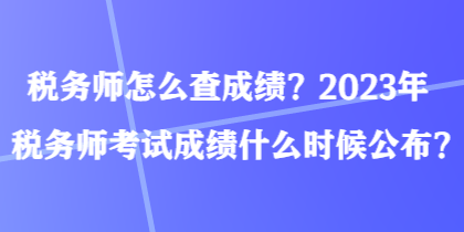稅務師怎么查成績？2023年稅務師考試成績什么時候公布？