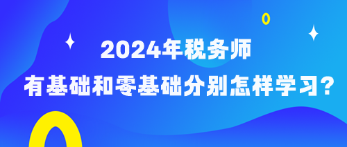 備考2024年稅務師有基礎和零基礎考生分別怎樣學習？