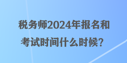 稅務師2024年報名和考試時間什么時候？