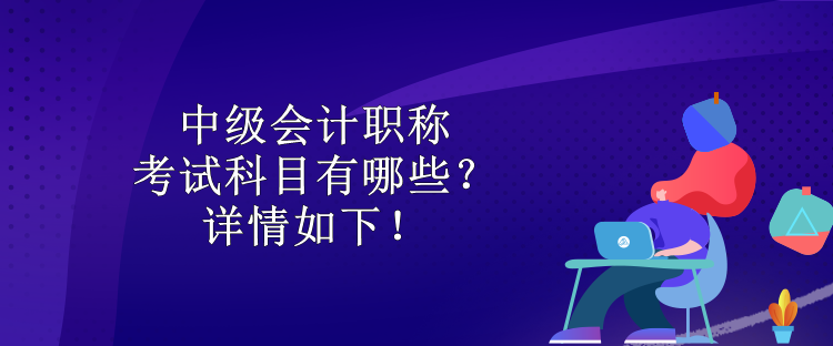 中級會計職稱考試科目有哪些？詳情如下！