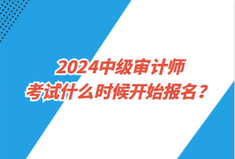 2024中級審計師考試什么時候開始報名？