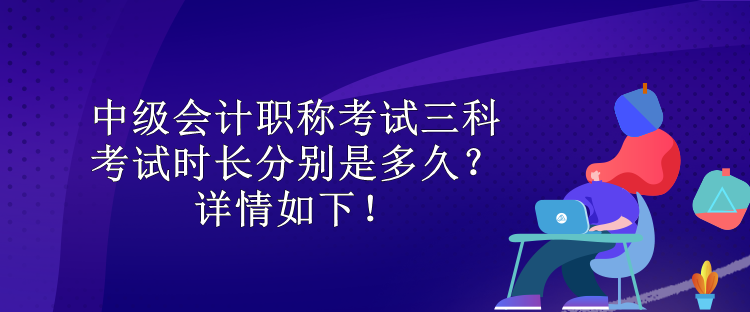 中級會計職稱考試三科考試時長分別是多久？詳情如下！
