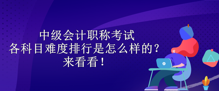 中級會計職稱考試各科目難度排行是怎么樣的？來看看！
