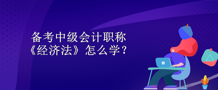 備考中級會計職稱 《經濟法》怎么學？