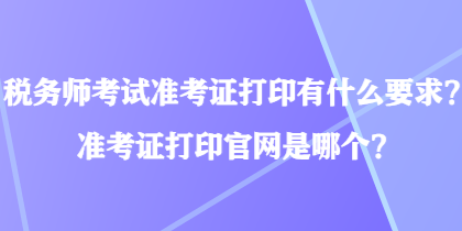 稅務(wù)師考試準(zhǔn)考證打印有什么要求？準(zhǔn)考證打印官網(wǎng)是哪個(gè)？