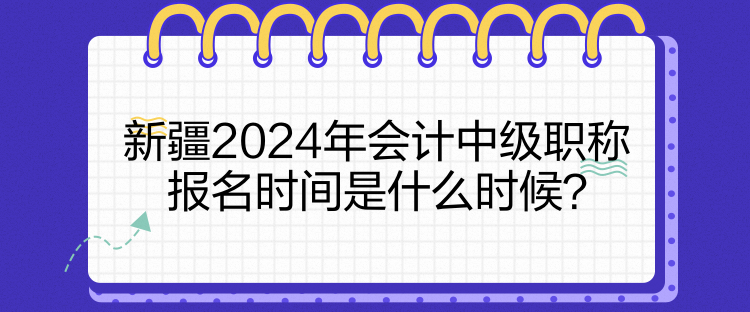 新疆2024年會計中級職稱報名時間是什么時候？