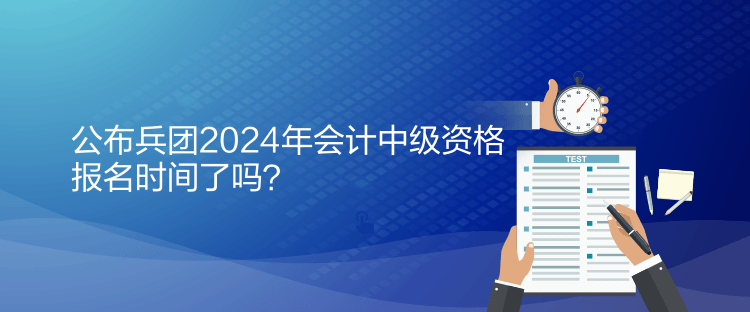 公布兵團(tuán)2024年會(huì)計(jì)中級(jí)資格報(bào)名時(shí)間了嗎？