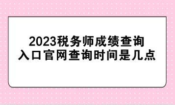 2023稅務師成績查詢入口官網查詢時間是幾點？