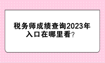 稅務師成績查詢2023年入口在哪里看？