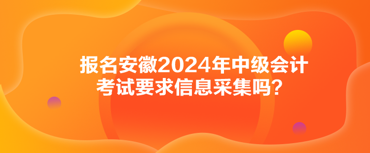報名安徽2024年中級會計考試要求信息采集嗎？