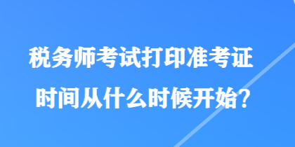 稅務師考試打印準考證時間從什么時候開始？