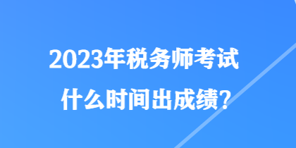 2023年稅務(wù)師考試什么時(shí)間出成績(jī)？