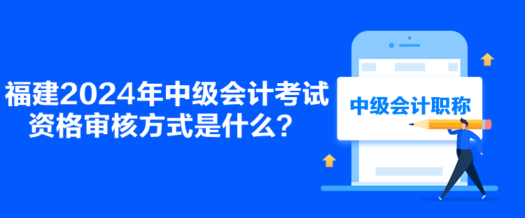 福建2024年中級會計考試資格審核方式是什么？