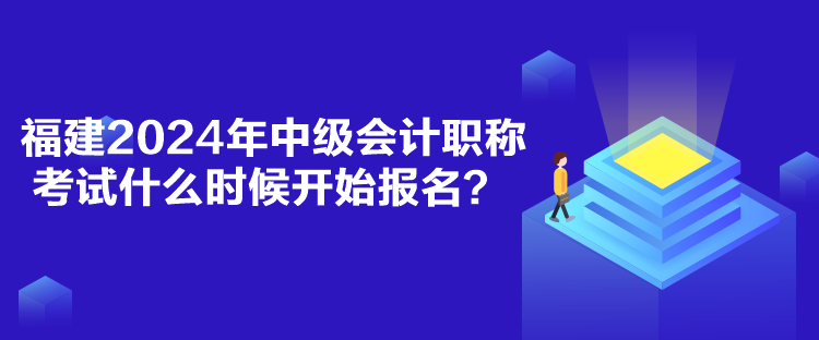 福建2024年中級會計職稱考試什么時候開始報名？
