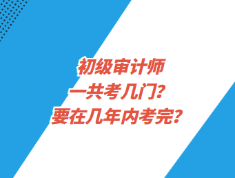 初級審計師一共考幾門？要在幾年內考完？