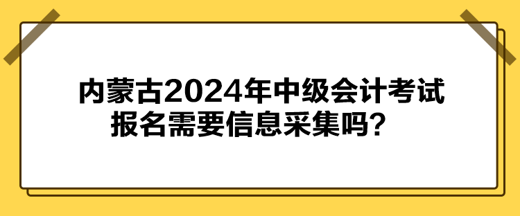 內(nèi)蒙古2024年中級會計(jì)考試報(bào)名需要信息采集嗎？