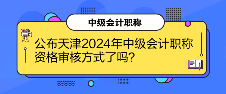 公布天津2024年中級(jí)會(huì)計(jì)職稱資格審核方式了嗎？