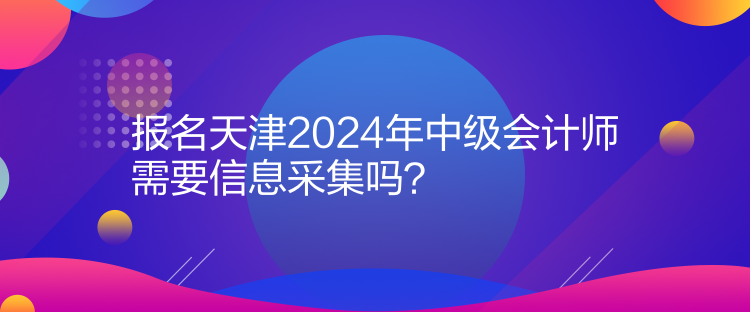報名天津2024年中級會計師需要信息采集嗎？