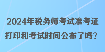 2024年稅務師考試準考證打印和考試時間公布了嗎？