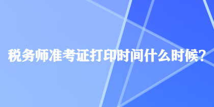 稅務師準考證打印時間什么時候？