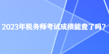 2023年稅務(wù)師考試成績能查了嗎？