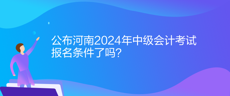 公布河南2024年中級會計考試報名條件了嗎？