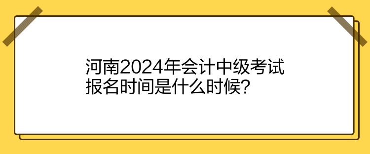 河南2024年會計中級考試報名時間是什么時候？