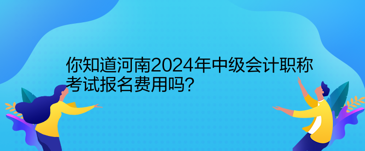 你知道河南2024年中級會計職稱考試報名費用嗎？