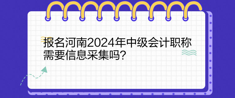 報名河南2024年中級會計職稱需要信息采集嗎？