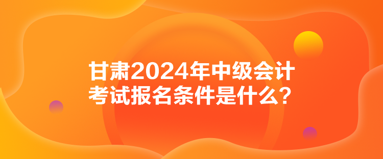 甘肅2024年中級會計考試報名條件是什么？